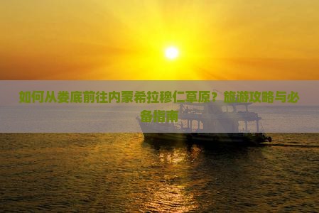 如何从娄底前往内蒙希拉穆仁草原？旅游攻略与必备指南