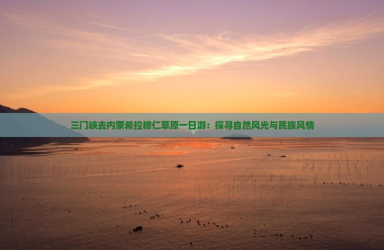 三门峡去内蒙希拉穆仁草原一日游：探寻自然风光与民族风情