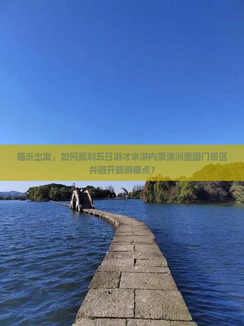 临沂出发，如何规划五日游才末游内蒙满洲里国门景区并避开旅游痛点？