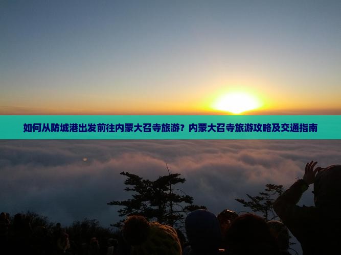 如何从防城港出发前往内蒙大召寺旅游？内蒙大召寺旅游攻略及交通指南