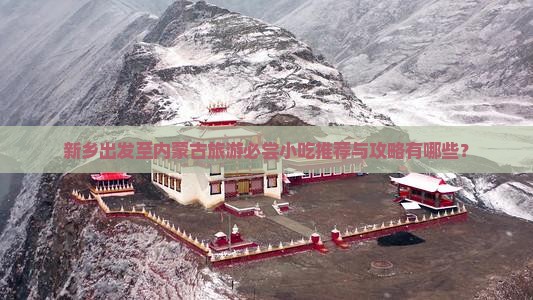 新乡出发至内蒙古旅游必尝小吃推荐与攻略有哪些？