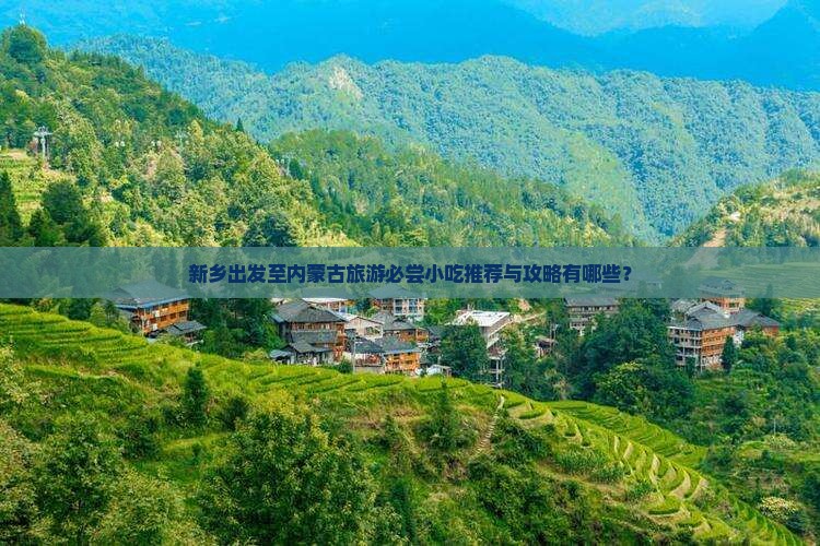 新乡出发至内蒙古旅游必尝小吃推荐与攻略有哪些？