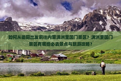 如何从德阳出发前往内蒙满洲里国门景区？满洲里国门景区有哪些必去景点与旅游攻略？