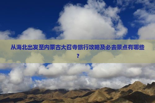 从海北出发至内蒙古大召寺旅行攻略及必去景点有哪些？