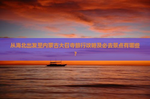 从海北出发至内蒙古大召寺旅行攻略及必去景点有哪些？