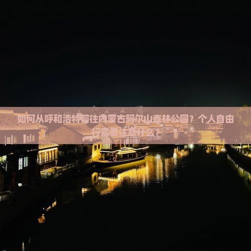 如何从呼和浩特前往内蒙古阿尔山森林公园？个人自由行需要注意什么？