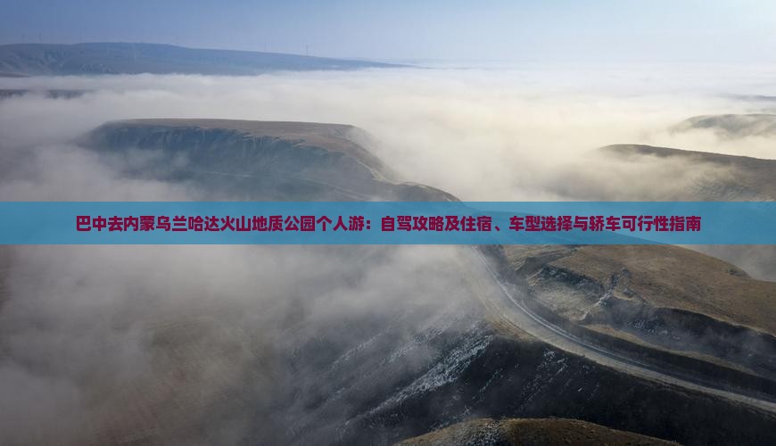 巴中去内蒙乌兰哈达火山地质公园个人游：自驾攻略及住宿、车型选择与轿车可行性指南