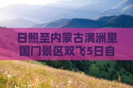 日照至内蒙古满洲里国门景区双飞5日自由行