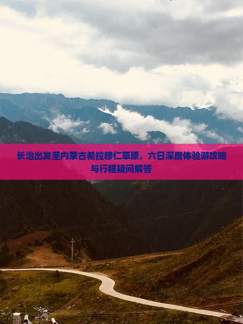长治出发至内蒙古希拉穆仁草原，六日深度体验游攻略与行程疑问解答