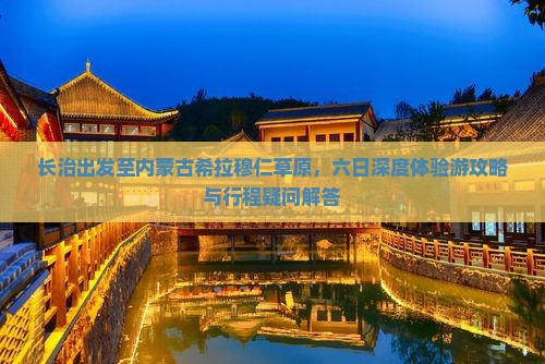 长治出发至内蒙古希拉穆仁草原，六日深度体验游攻略与行程疑问解答