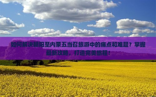如何解决朝阳至内蒙五当召旅游中的痛点和难题？掌握最新攻略，打造完美旅程！