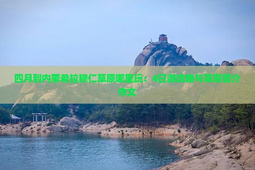四月到内蒙希拉穆仁草原哪里玩：4日游攻略与草原简介作文