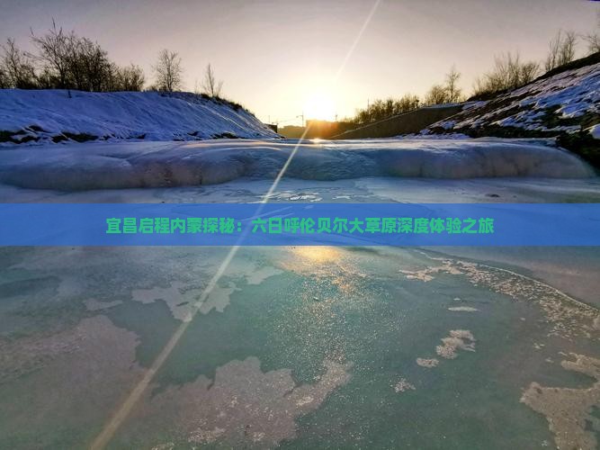 宜昌启程内蒙探秘：六日呼伦贝尔大草原深度体验之旅