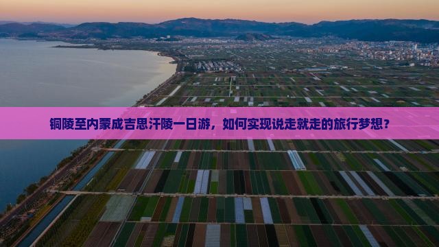 铜陵至内蒙成吉思汗陵一日游，如何实现说走就走的旅行梦想？