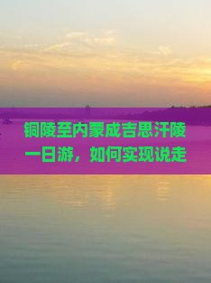 铜陵至内蒙成吉思汗陵一日游，如何实现说走就走的旅行梦想？