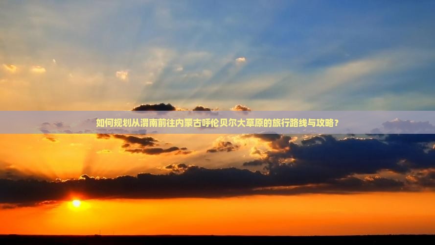 如何规划从渭南前往内蒙古呼伦贝尔大草原的旅行路线与攻略？