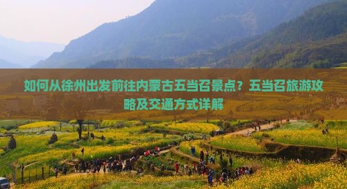 如何从徐州出发前往内蒙古五当召景点？五当召旅游攻略及交通方式详解