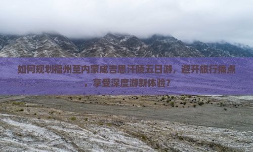 如何规划福州至内蒙成吉思汗陵五日游，避开旅行痛点，享受深度游新体验？