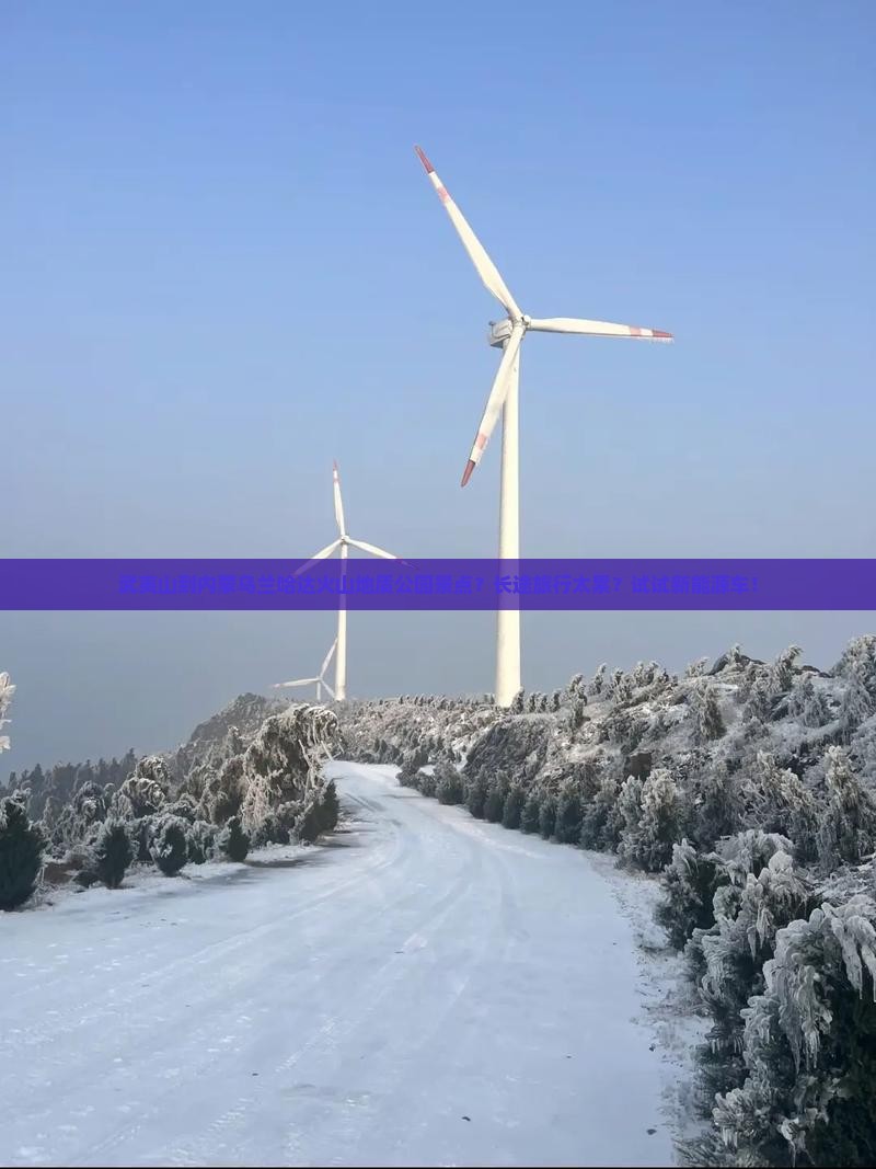 武夷山到内蒙乌兰哈达火山地质公园景点？长途旅行太累？试试新能源车！