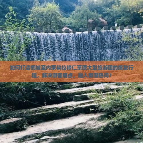 如何打造桐城至内蒙希拉穆仁草原大型旅游团的爆款行程，解决游客痛点，融入新潮热词？