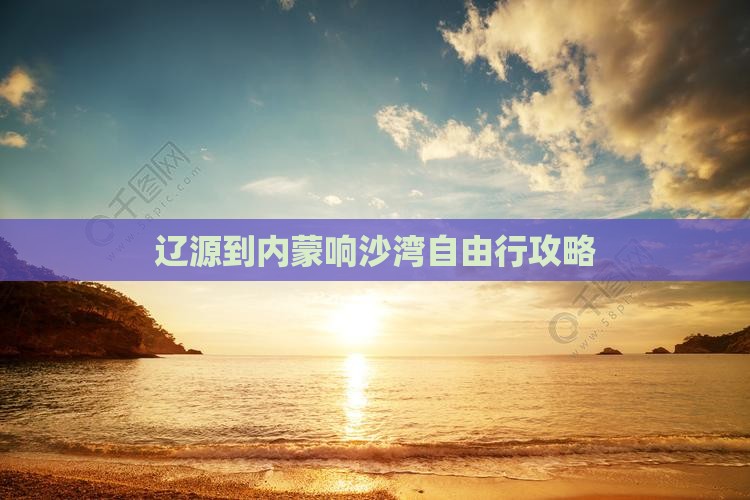 辽源到内蒙响沙湾自由行攻略