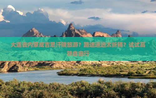 大连去内蒙成吉思汗陵旅游？路途遥远太折腾？试试高铁自由行