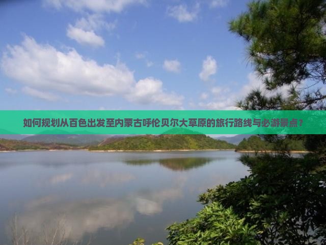 如何规划从百色出发至内蒙古呼伦贝尔大草原的旅行路线与必游景点？