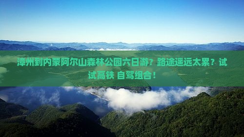 漳州到内蒙阿尔山森林公园六日游？路途遥远太累？试试高铁+自驾组合！