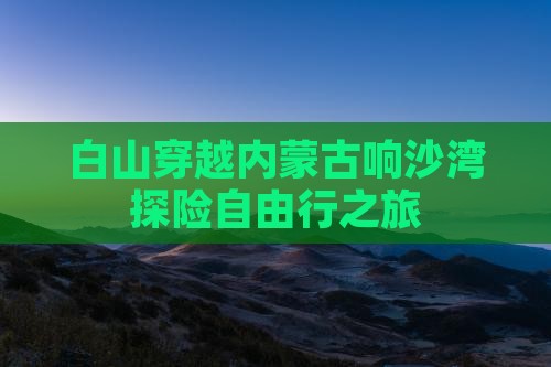 白山穿越内蒙古响沙湾探险自由行之旅