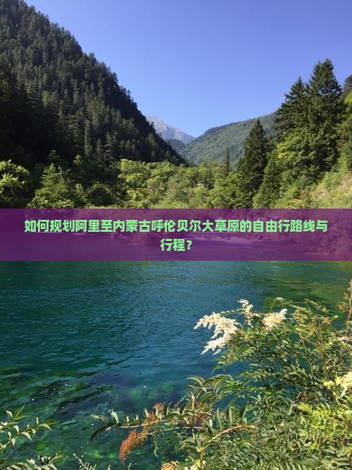 如何规划阿里至内蒙古呼伦贝尔大草原的自由行路线与行程？