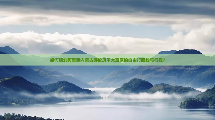 如何规划阿里至内蒙古呼伦贝尔大草原的自由行路线与行程？