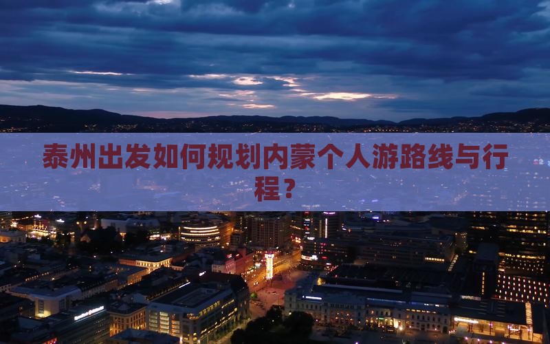 泰州出发如何规划内蒙个人游路线与行程？