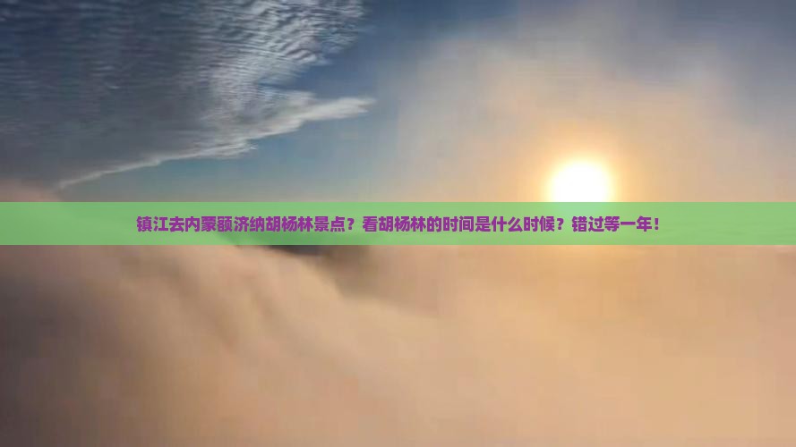 镇江去内蒙额济纳胡杨林景点？看胡杨林的时间是什么时候？错过等一年！