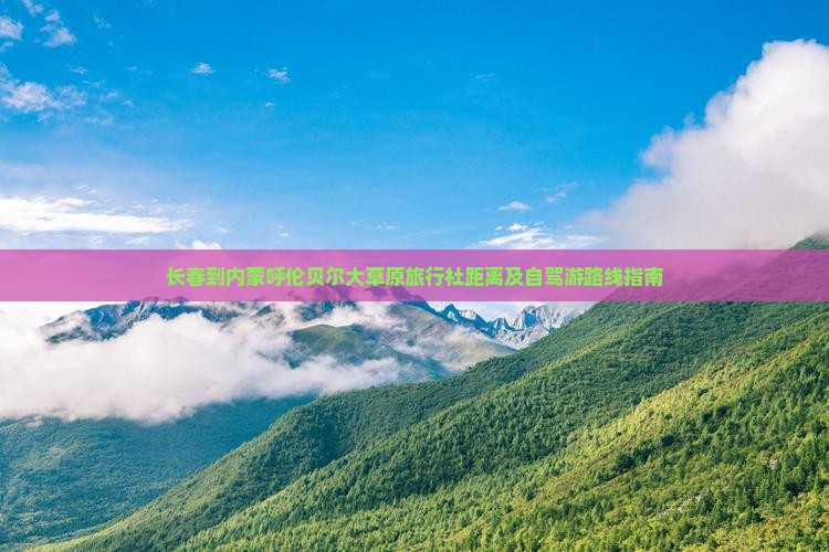 长春到内蒙呼伦贝尔大草原旅行社距离及自驾游路线指南