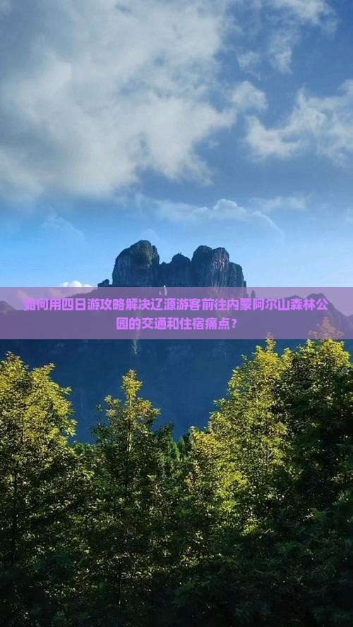 如何用四日游攻略解决辽源游客前往内蒙阿尔山森林公园的交通和住宿痛点？
