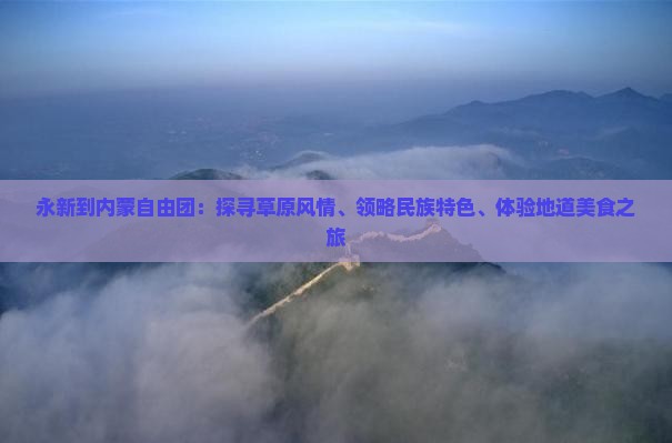 永新到内蒙自由团：探寻草原风情、领略民族特色、体验地道美食之旅