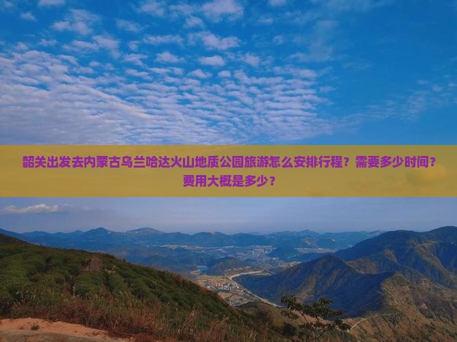 韶关出发去内蒙古乌兰哈达火山地质公园旅游怎么安排行程？需要多少时间？费用大概是多少？