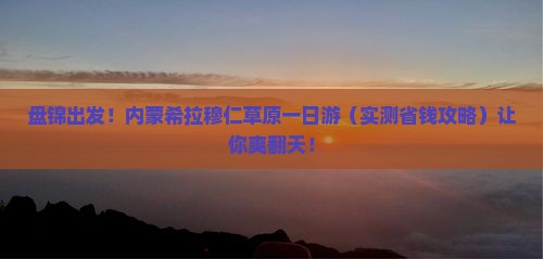 盘锦到内蒙希拉穆仁草原一日游 盘锦到内蒙希拉穆仁草原一日游