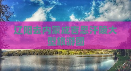 辽阳去内蒙成吉思汗陵大型旅游团