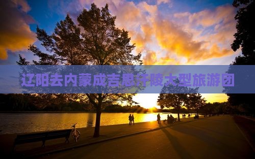 辽阳去内蒙成吉思汗陵大型旅游团