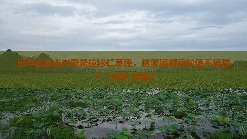 巴中到内蒙希拉穆仁草原团体旅游