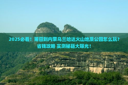 莆田到内蒙乌兰哈达火山地质公园哪里玩