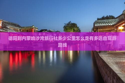 德阳到内蒙响沙湾旅行社 德阳到内蒙响沙湾旅行社