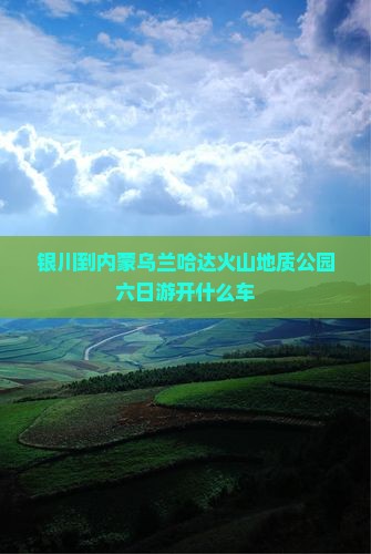 银川到内蒙乌兰哈达火山地质公园六日游