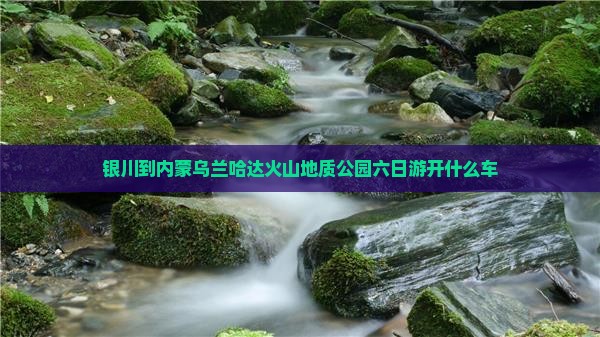 银川到内蒙乌兰哈达火山地质公园六日游