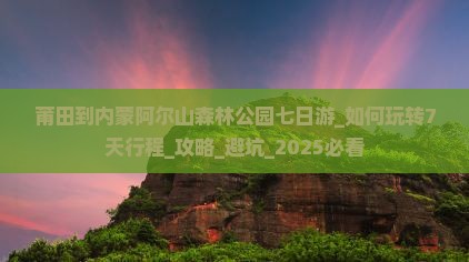 莆田到内蒙阿尔山国家森林公园七日游