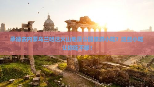 承德去内蒙乌兰哈达火山地质公园旅游小吃
