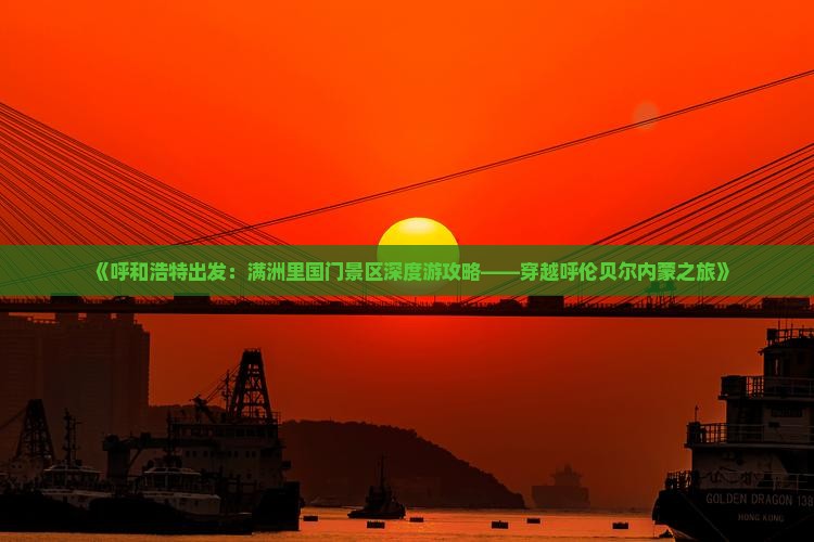 《呼和浩特出发：满洲里国门景区深度游攻略——穿越呼伦贝尔内蒙之旅》