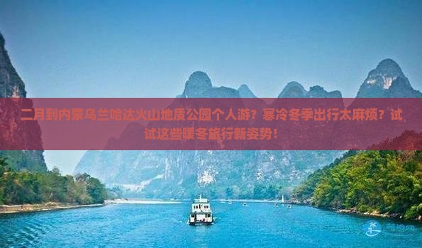 二月到内蒙乌兰哈达火山地质公园个人游？寒冷冬季出行太麻烦？试试这些暖冬旅行新姿势！