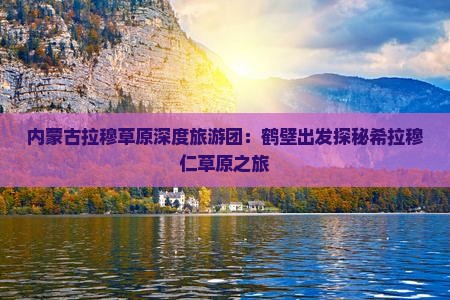 内蒙古拉穆草原深度旅游团：鹤壁出发探秘希拉穆仁草原之旅